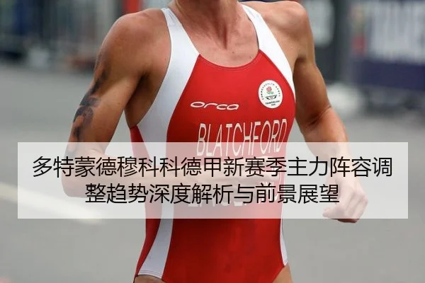 多特蒙德穆科科德甲新赛季主力阵容调整趋势深度解析与前景展望
